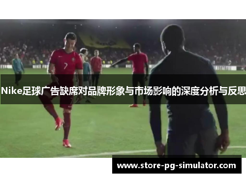 Nike足球广告缺席对品牌形象与市场影响的深度分析与反思