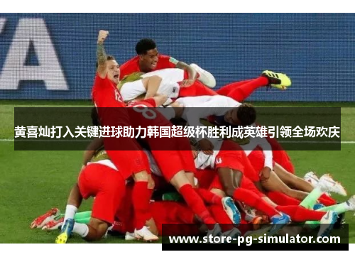 黄喜灿打入关键进球助力韩国超级杯胜利成英雄引领全场欢庆