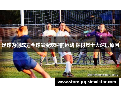 足球为何成为全球最受欢迎的运动 探讨其十大深层原因