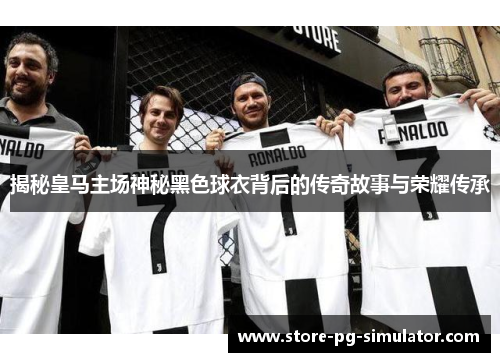 揭秘皇马主场神秘黑色球衣背后的传奇故事与荣耀传承