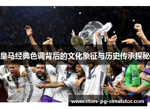 皇马经典色调背后的文化象征与历史传承探秘