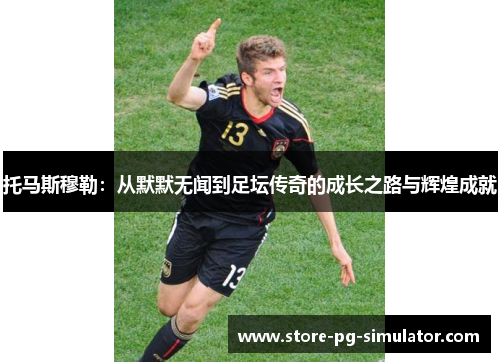 托马斯穆勒：从默默无闻到足坛传奇的成长之路与辉煌成就