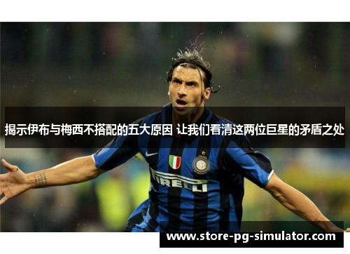 揭示伊布与梅西不搭配的五大原因 让我们看清这两位巨星的矛盾之处