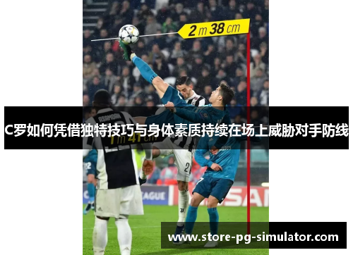 C罗如何凭借独特技巧与身体素质持续在场上威胁对手防线