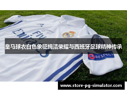 皇马球衣白色象征纯洁荣耀与西班牙足球精神传承