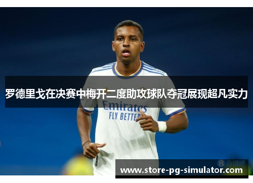罗德里戈在决赛中梅开二度助攻球队夺冠展现超凡实力