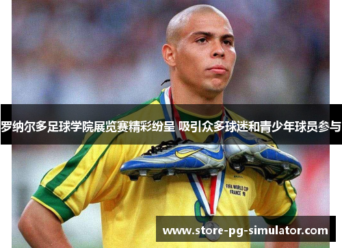罗纳尔多足球学院展览赛精彩纷呈 吸引众多球迷和青少年球员参与