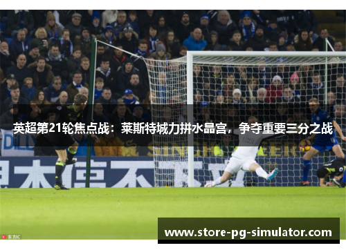 英超第21轮焦点战：莱斯特城力拼水晶宫，争夺重要三分之战