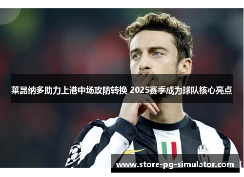 莱昂纳多助力上港中场攻防转换 2025赛季成为球队核心亮点