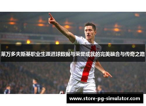 莱万多夫斯基职业生涯进球数据与荣誉成就的完美融合与传奇之路