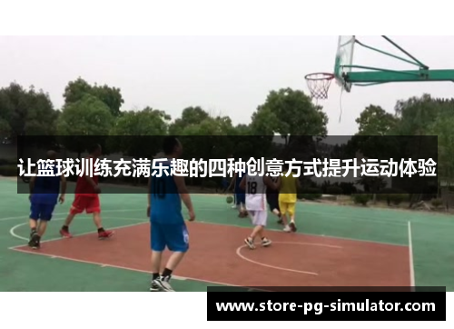 让篮球训练充满乐趣的四种创意方式提升运动体验