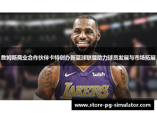 詹姆斯商业合作伙伴卡特创办新篮球联盟助力球员发展与市场拓展