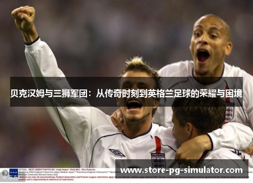 贝克汉姆与三狮军团：从传奇时刻到英格兰足球的荣耀与困境