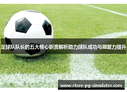 足球队队长的五大核心职责解析助力球队成功与凝聚力提升