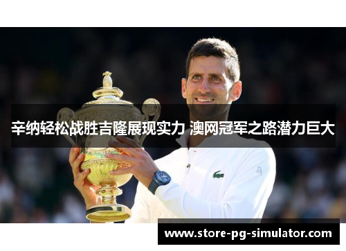 辛纳轻松战胜吉隆展现实力 澳网冠军之路潜力巨大