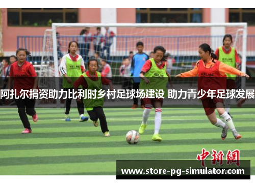 阿扎尔捐资助力比利时乡村足球场建设 助力青少年足球发展