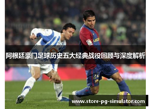阿根廷豪门足球历史五大经典战役回顾与深度解析
