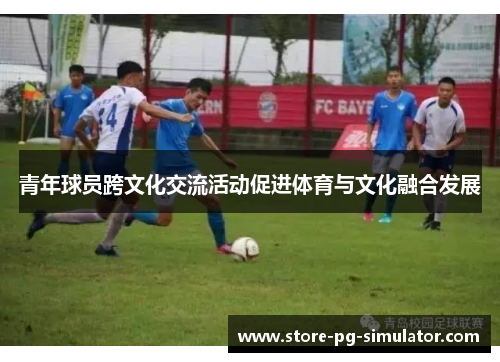 青年球员跨文化交流活动促进体育与文化融合发展