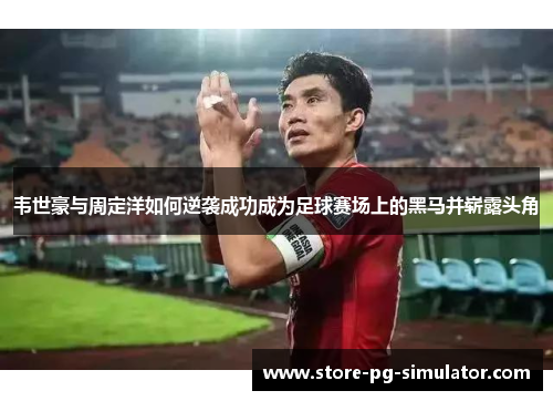韦世豪与周定洋如何逆袭成功成为足球赛场上的黑马并崭露头角