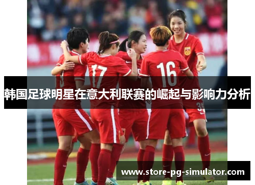 韩国足球明星在意大利联赛的崛起与影响力分析
