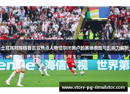 土耳其对阵格鲁吉亚焦点人物恰尔汗奥卢的赛场表现与影响力解析