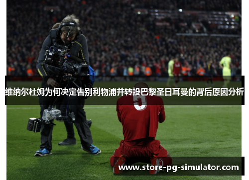 维纳尔杜姆为何决定告别利物浦并转投巴黎圣日耳曼的背后原因分析