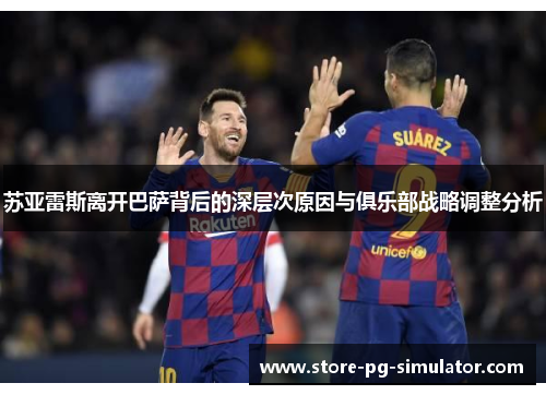 苏亚雷斯离开巴萨背后的深层次原因与俱乐部战略调整分析
