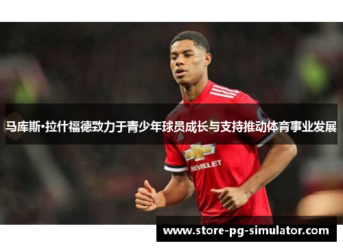 马库斯·拉什福德致力于青少年球员成长与支持推动体育事业发展