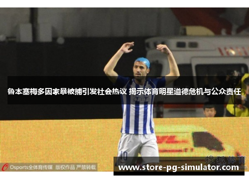 鲁本塞梅多因家暴被捕引发社会热议 揭示体育明星道德危机与公众责任