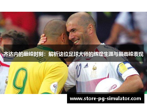 齐达内的巅峰时刻：解析这位足球大师的辉煌生涯与最高峰表现