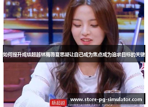 如何提升成绩超越林雨薇夏思凝让自己成为焦点成为追求目标的关键
