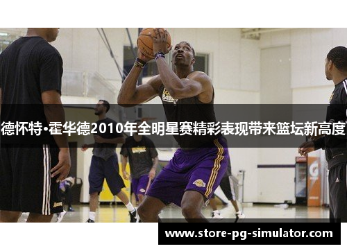 德怀特·霍华德2010年全明星赛精彩表现带来篮坛新高度