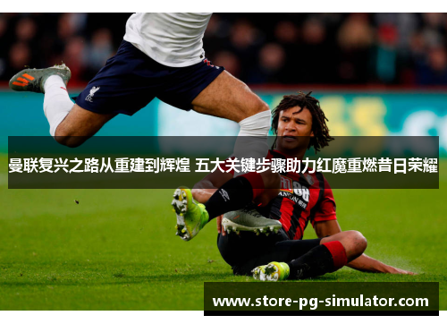 曼联复兴之路从重建到辉煌 五大关键步骤助力红魔重燃昔日荣耀
