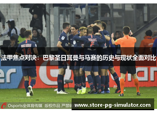 法甲焦点对决：巴黎圣日耳曼与马赛的历史与现状全面对比