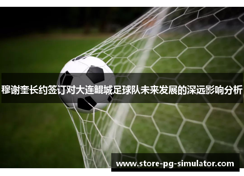 穆谢奎长约签订对大连鲲城足球队未来发展的深远影响分析