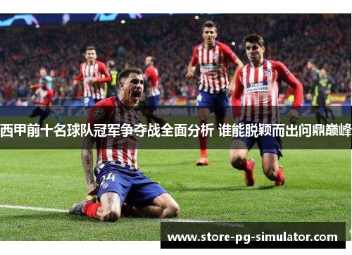 西甲前十名球队冠军争夺战全面分析 谁能脱颖而出问鼎巅峰