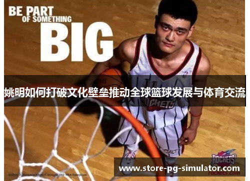 姚明如何打破文化壁垒推动全球篮球发展与体育交流
