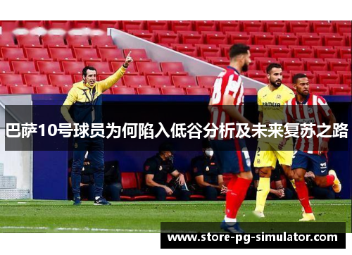 巴萨10号球员为何陷入低谷分析及未来复苏之路