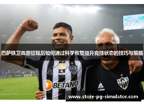 巴萨铁卫高原征程后如何通过科学恢复提升竞技状态的技巧与策略