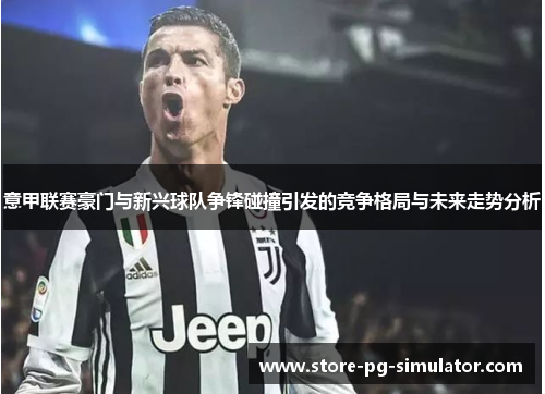 意甲联赛豪门与新兴球队争锋碰撞引发的竞争格局与未来走势分析