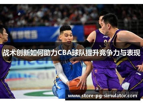 战术创新如何助力CBA球队提升竞争力与表现