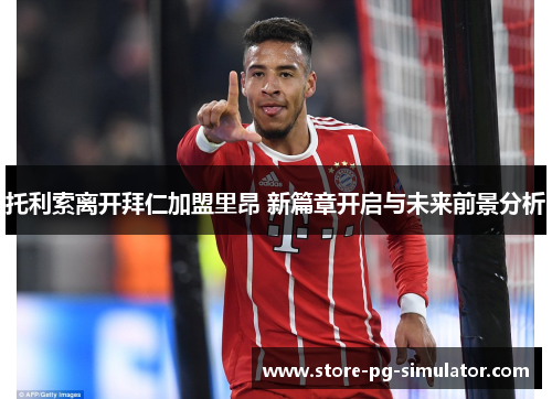 托利索离开拜仁加盟里昂 新篇章开启与未来前景分析