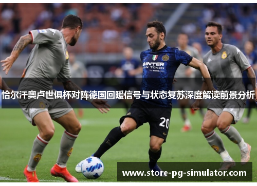 恰尔汗奥卢世俱杯对阵德国回暖信号与状态复苏深度解读前景分析