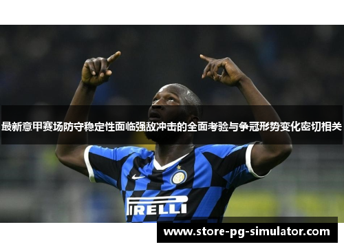 最新意甲赛场防守稳定性面临强敌冲击的全面考验与争冠形势变化密切相关
