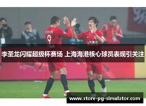 李圣龙闪耀超级杯赛场 上海海港核心球员表现引关注