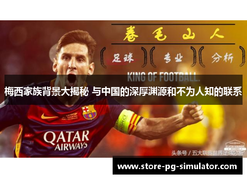 梅西家族背景大揭秘 与中国的深厚渊源和不为人知的联系