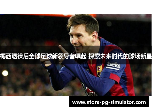 梅西退役后全球足球新领导者崛起 探索未来时代的球场新星