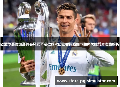 欧冠联赛附加赛转会风云下定位球攻防左右晋级细节胜负关键博弈态势解析
