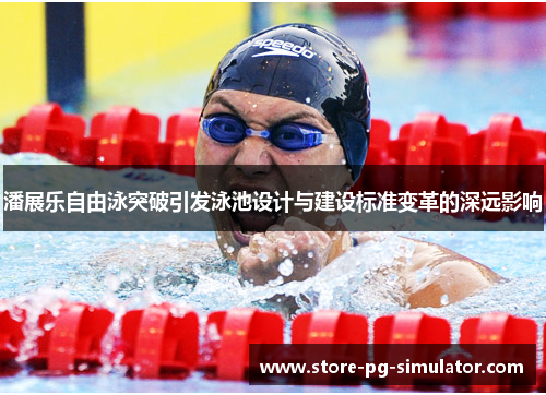 潘展乐自由泳突破引发泳池设计与建设标准变革的深远影响