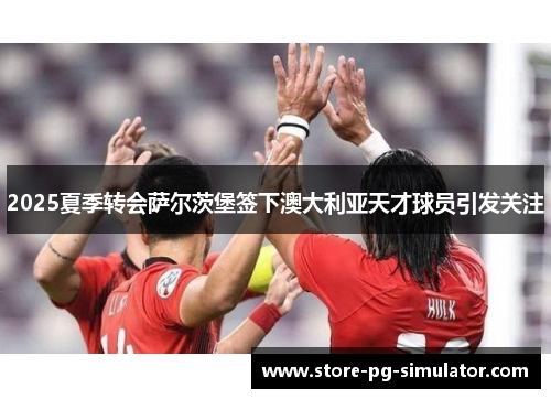 2025夏季转会萨尔茨堡签下澳大利亚天才球员引发关注